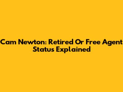 Cam Newton: Retired Or Free Agent Status Explained