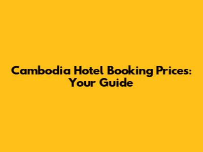 Cambodia Hotel Booking Prices: Your Guide