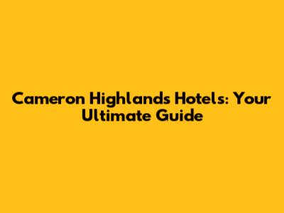 Cameron Highlands Hotels: Your Ultimate Guide