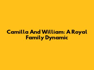 Camilla And William: A Royal Family Dynamic