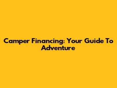 Camper Financing: Your Guide To Adventure