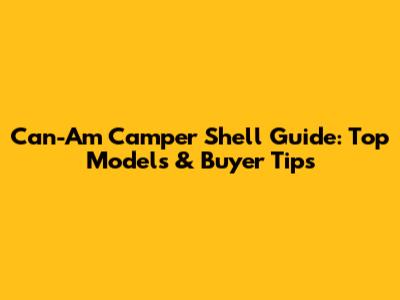 Can-Am Camper Shell Guide: Top Models & Buyer Tips