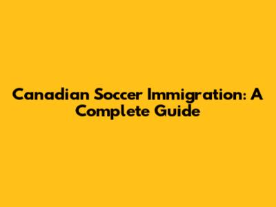Canadian Soccer Immigration: A Complete Guide