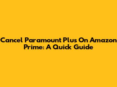 Cancel Paramount Plus On Amazon Prime: A Quick Guide
