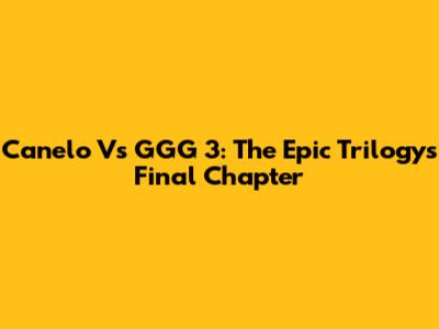 Canelo Vs GGG 3: The Epic Trilogy's Final Chapter