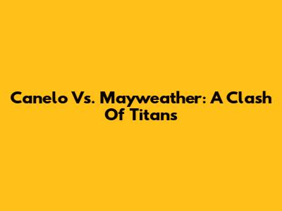 Canelo Vs. Mayweather: A Clash Of Titans