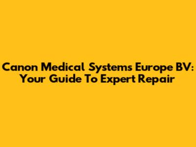 Canon Medical Systems Europe BV: Your Guide To Expert Repair