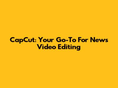 CapCut: Your Go-To For News Video Editing