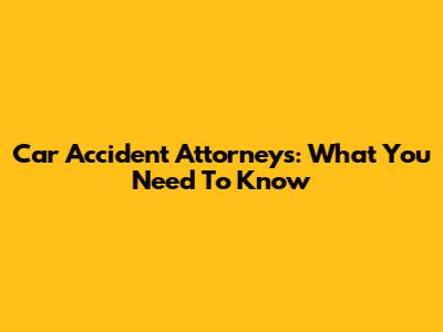 Car Accident Attorneys: What You Need To Know