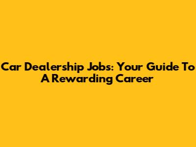 Car Dealership Jobs: Your Guide To A Rewarding Career