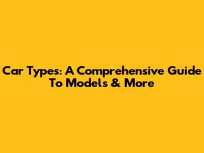 Car Types: A Comprehensive Guide To Models & More