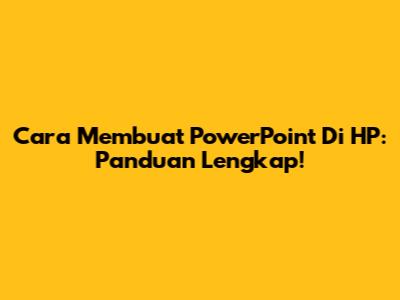 Cara Membuat PowerPoint Di HP: Panduan Lengkap!