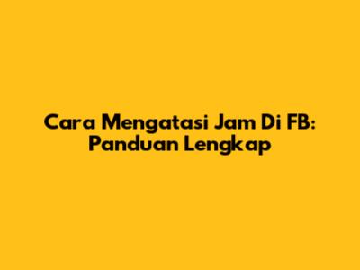 Cara Mengatasi Jam Di FB: Panduan Lengkap