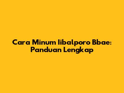 Cara Minum Iibalporo Bbae: Panduan Lengkap