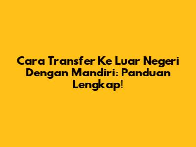 Cara Transfer Ke Luar Negeri Dengan Mandiri: Panduan Lengkap!
