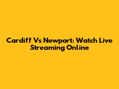 Cardiff Vs Newport: Watch Live Streaming Online
