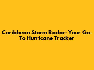 Caribbean Storm Radar: Your Go-To Hurricane Tracker