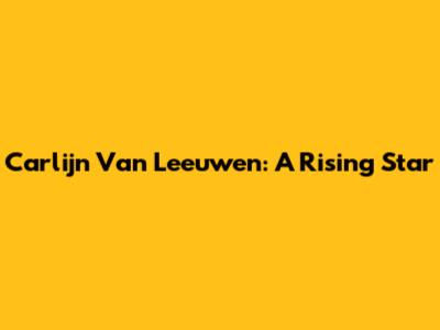 Carlijn Van Leeuwen: A Rising Star
