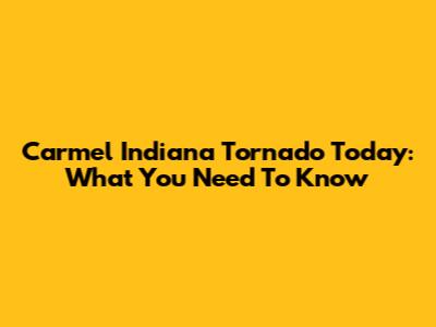 Carmel Indiana Tornado Today: What You Need To Know
