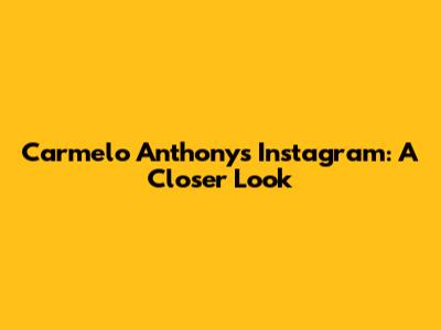 Carmelo Anthony's Instagram: A Closer Look