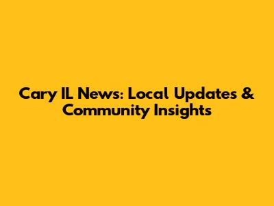 Cary IL News: Local Updates & Community Insights