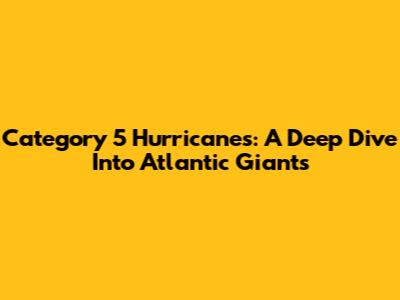 Category 5 Hurricanes: A Deep Dive Into Atlantic Giants