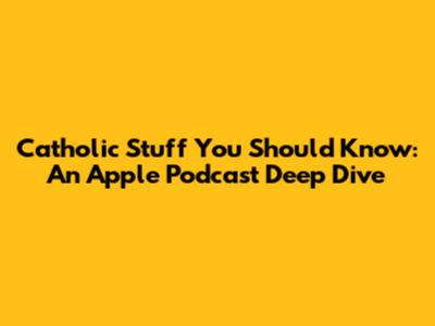 Catholic Stuff You Should Know: An Apple Podcast Deep Dive