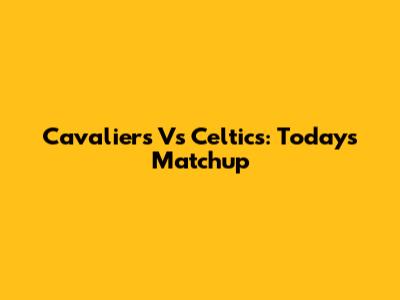Cavaliers Vs Celtics: Today's Matchup