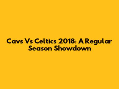Cavs Vs Celtics 2018: A Regular Season Showdown