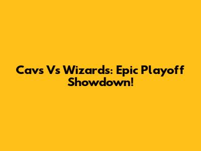 Cavs Vs Wizards: Epic Playoff Showdown!