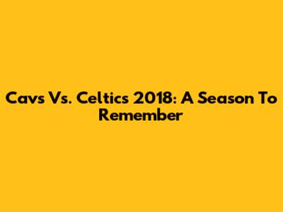 Cavs Vs. Celtics 2018: A Season To Remember