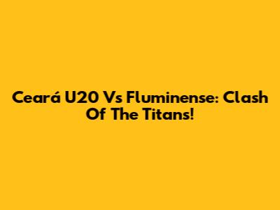 Ceará U20 Vs Fluminense: Clash Of The Titans!