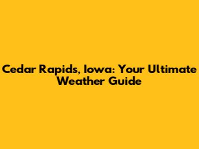 Cedar Rapids, Iowa: Your Ultimate Weather Guide