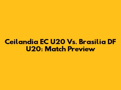 Ceilandia EC U20 Vs. Brasilia DF U20: Match Preview