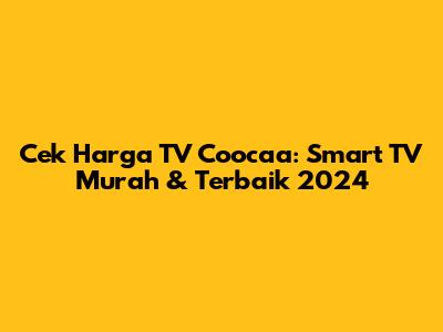 Cek Harga TV Coocaa: Smart TV Murah & Terbaik 2024
