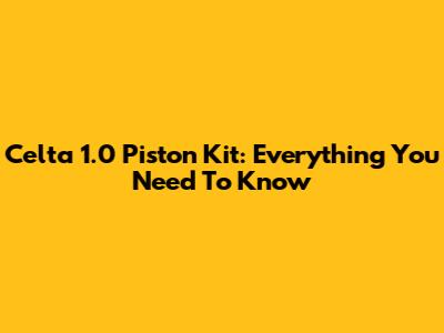 Celta 1.0 Piston Kit: Everything You Need To Know