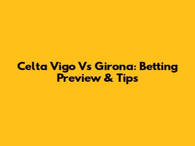 Celta Vigo Vs Girona: Betting Preview & Tips