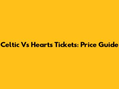 Celtic Vs Hearts Tickets: Price Guide