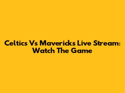 Celtics Vs Mavericks Live Stream: Watch The Game