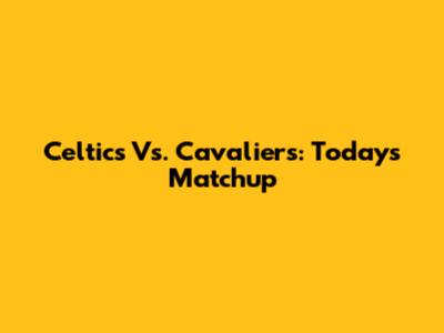 Celtics Vs. Cavaliers: Today's Matchup