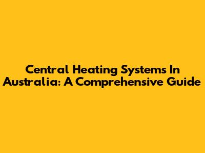 Central Heating Systems In Australia: A Comprehensive Guide