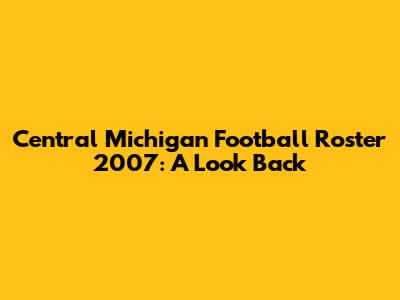 Central Michigan Football Roster 2007: A Look Back