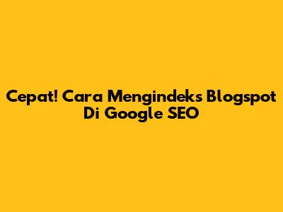 Cepat! Cara Mengindeks Blogspot Di Google SEO