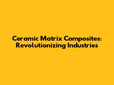 Ceramic Matrix Composites: Revolutionizing Industries
