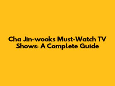 Cha Jin-wook's Must-Watch TV Shows: A Complete Guide