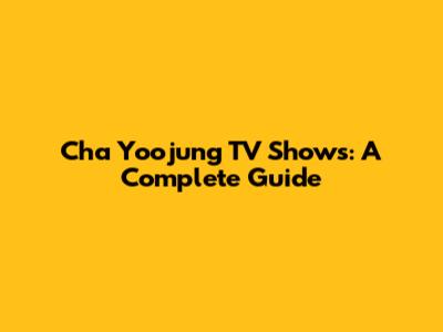 Cha Yoojung TV Shows: A Complete Guide