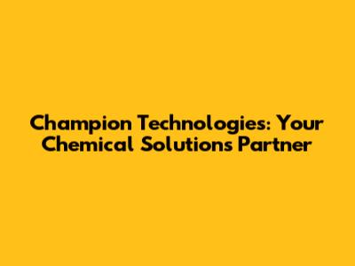 Champion Technologies: Your Chemical Solutions Partner