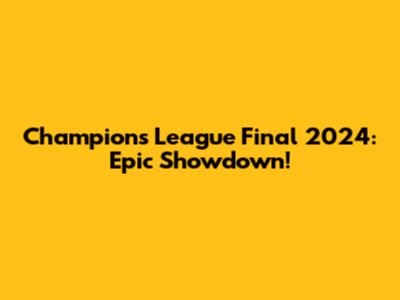 Champions League Final 2024: Epic Showdown!