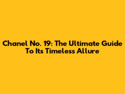 Chanel No. 19: The Ultimate Guide To Its Timeless Allure