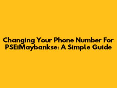 Changing Your Phone Number For PSEiMaybankse: A Simple Guide
